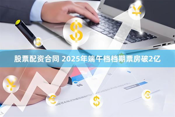 股票配资合同 2025年端午档档期票房破2亿