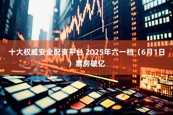 十大权威安全配资平台 2025年六一档（6月1日）票房破亿