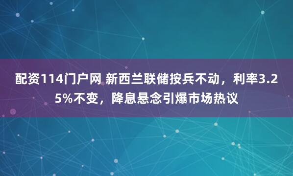 配资114门户网 新西兰联储按兵不动，利率3.25%不变，降息悬念引爆市场热议