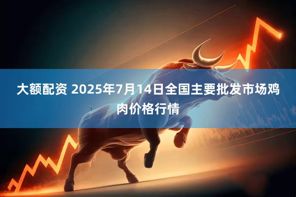 大额配资 2025年7月14日全国主要批发市场鸡肉价格行情