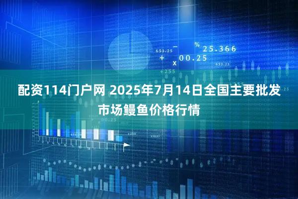 配资114门户网 2025年7月14日全国主要批发市场鳗鱼价格行情