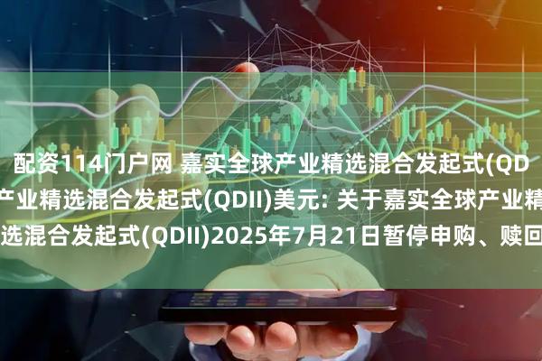 配资114门户网 嘉实全球产业精选混合发起式(QDII)人民币,嘉实全球产业精选混合发起式(QDII)美元: 关于嘉实全球产业精选混合发起式(QDII)2025年7月21日暂停申购、赎回及定期定额投资业务的公告