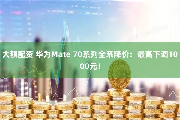 大额配资 华为Mate 70系列全系降价：最高下调1000元！