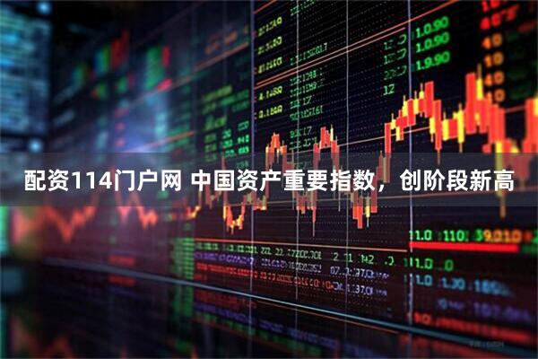 配资114门户网 中国资产重要指数，创阶段新高