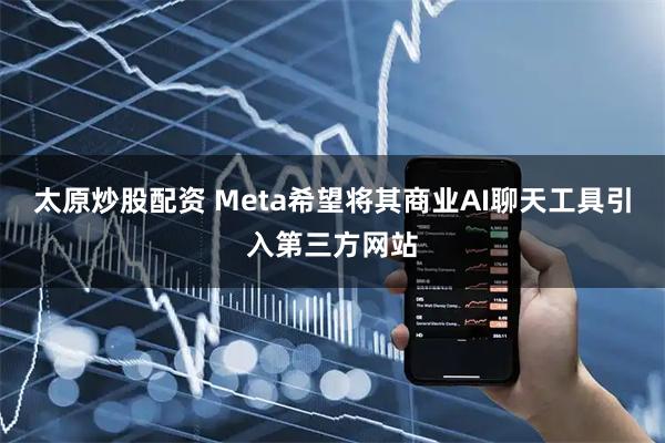 太原炒股配资 Meta希望将其商业AI聊天工具引入第三方网站