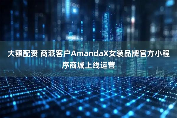 大额配资 商派客户AmandaX女装品牌官方小程序商城上线运营