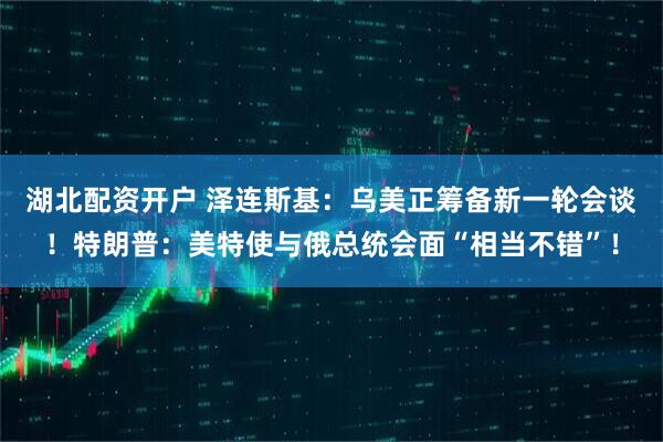 湖北配资开户 泽连斯基：乌美正筹备新一轮会谈！特朗普：美特使与俄总统会面“相当不错”！