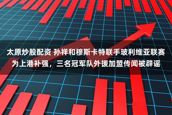 太原炒股配资 孙祥和穆斯卡特联手玻利维亚联赛为上港补强，三名冠军队外援加盟传闻被辟谣