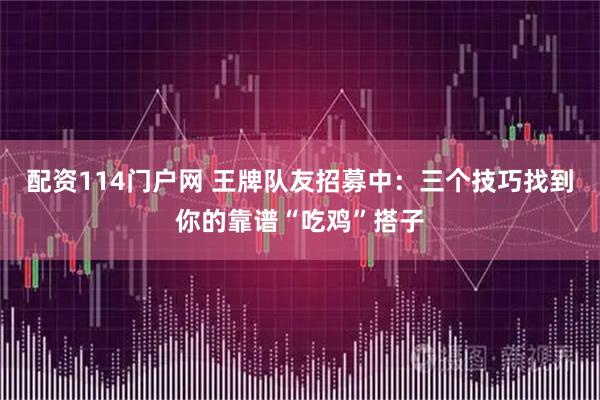 配资114门户网 王牌队友招募中：三个技巧找到你的靠谱“吃鸡”搭子
