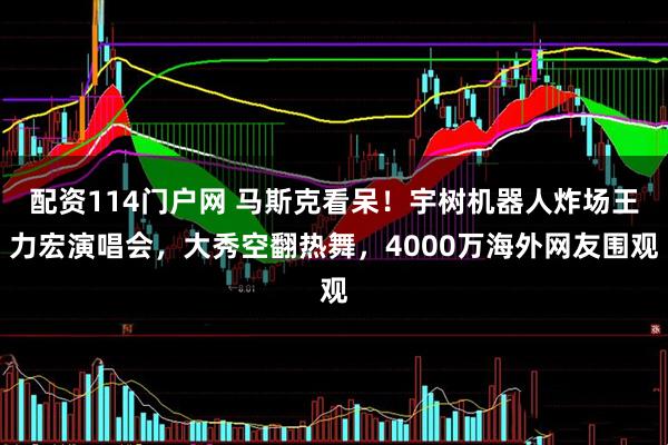 配资114门户网 马斯克看呆！宇树机器人炸场王力宏演唱会，大秀空翻热舞，4000万海外网友围观