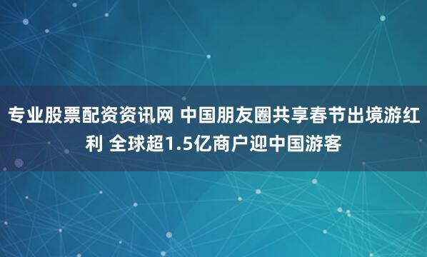 专业股票配资资讯网 中国朋友圈共享春节出境游红利 全球超1.5亿商户迎中国游客