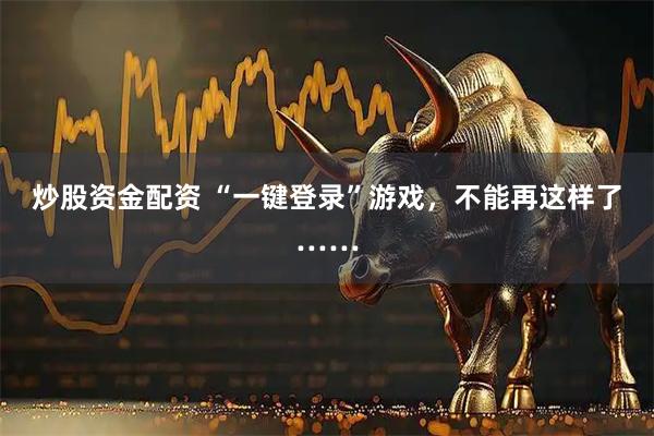 炒股资金配资 “一键登录”游戏，不能再这样了……