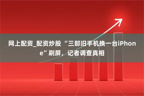 网上配资_配资炒股 “三部旧手机换一台iPhone”刷屏，记者调查真相