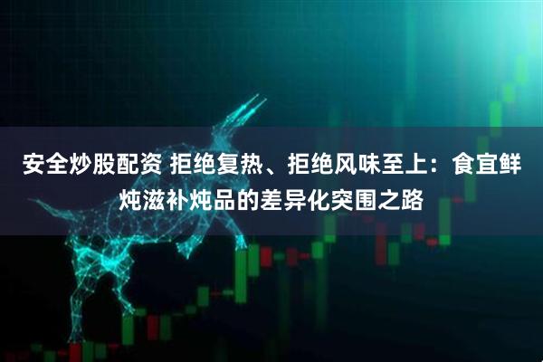 安全炒股配资 拒绝复热、拒绝风味至上：食宜鲜炖滋补炖品的差异化突围之路