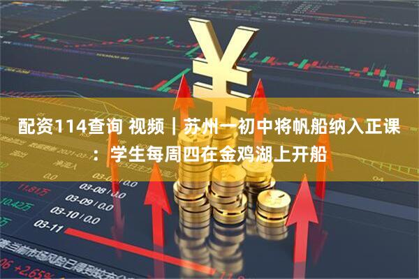 配资114查询 视频｜苏州一初中将帆船纳入正课：学生每周四在金鸡湖上开船