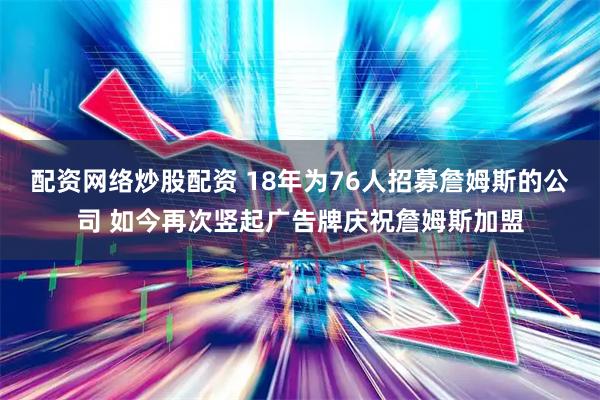 配资网络炒股配资 18年为76人招募詹姆斯的公司 如今再次竖起广告牌庆祝詹姆斯加盟